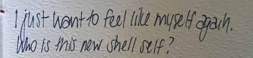 A handwritten note in a journal that reads: "I just want to feel like myself again. Who is this new shell self?